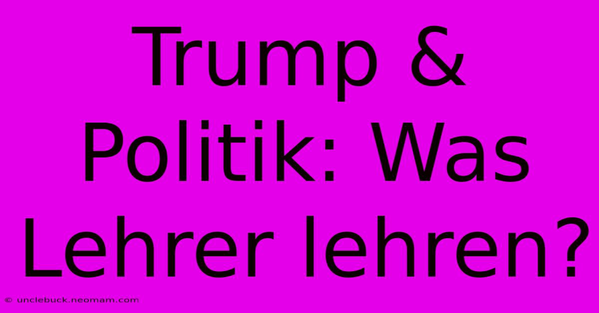 Trump & Politik: Was Lehrer Lehren?