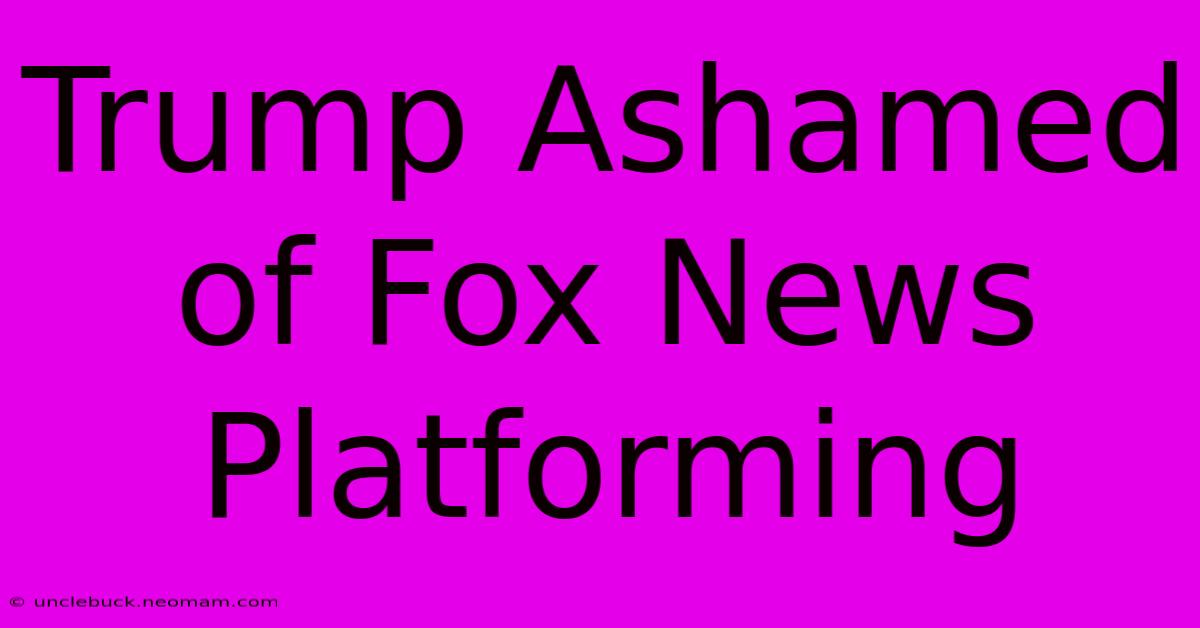 Trump Ashamed Of Fox News Platforming