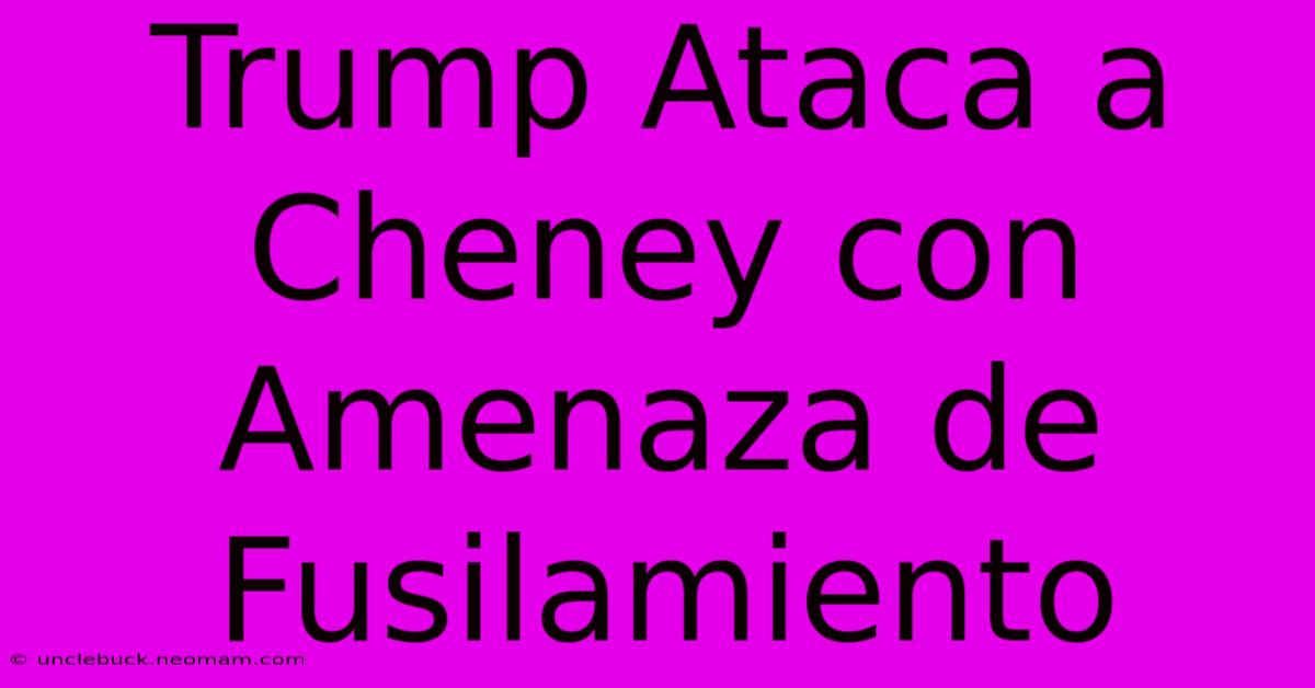 Trump Ataca A Cheney Con Amenaza De Fusilamiento 