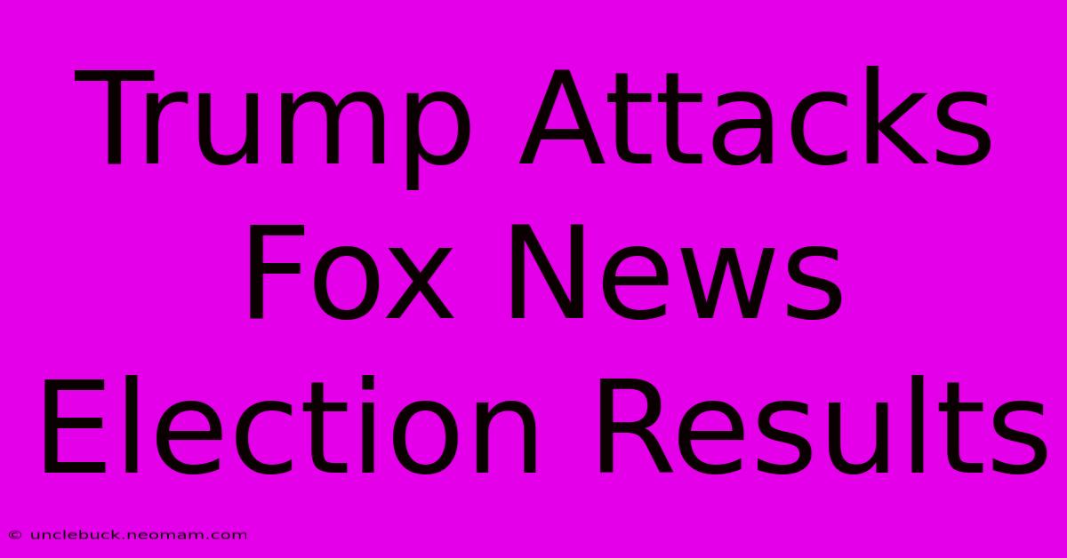 Trump Attacks Fox News Election Results