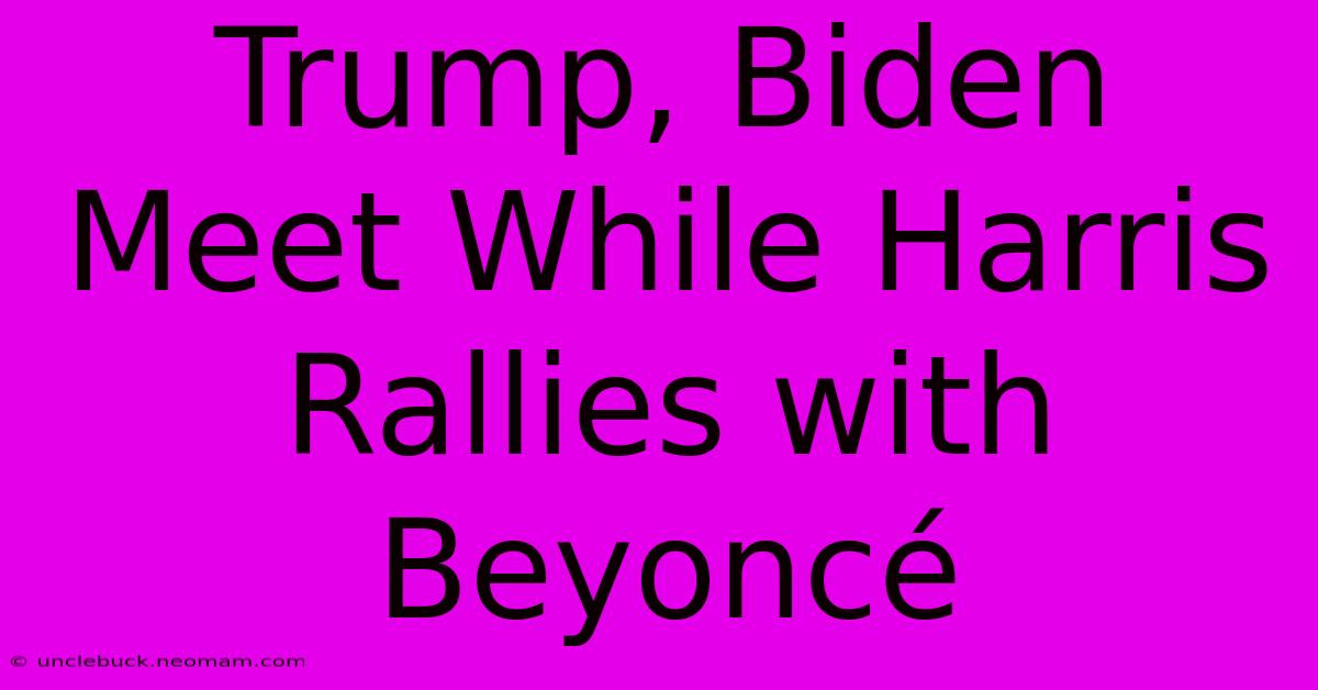 Trump, Biden Meet While Harris Rallies With Beyoncé