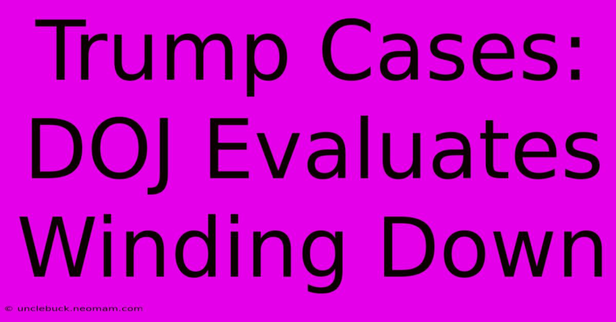 Trump Cases: DOJ Evaluates Winding Down