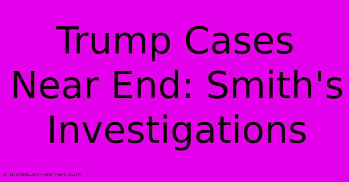 Trump Cases Near End: Smith's Investigations