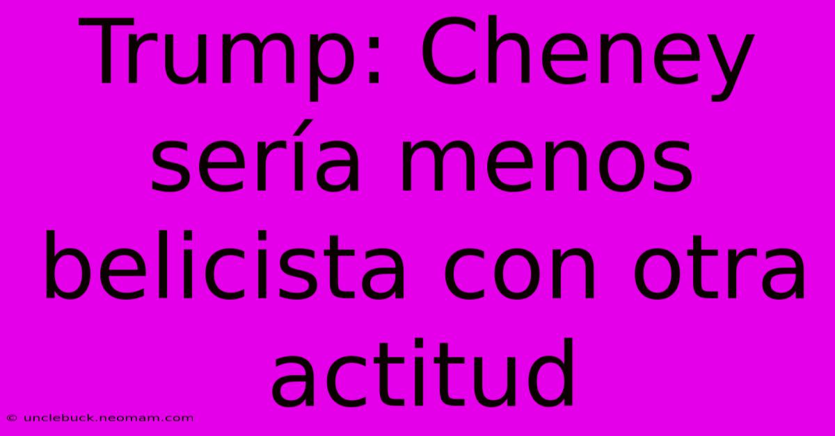 Trump: Cheney Sería Menos Belicista Con Otra Actitud