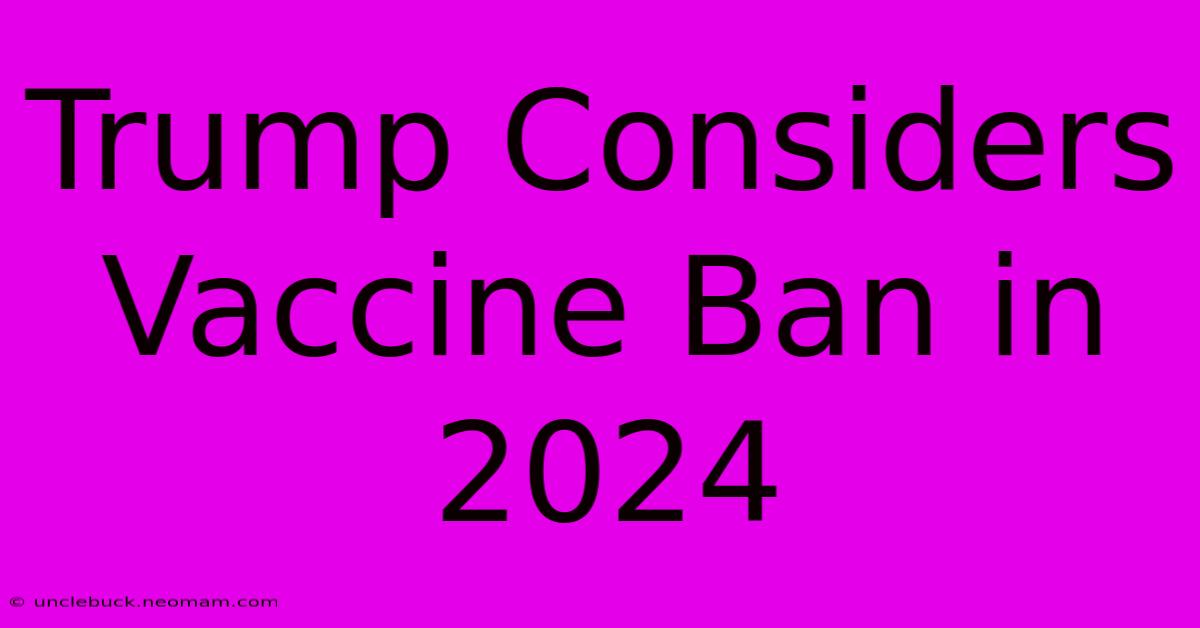 Trump Considers Vaccine Ban In 2024