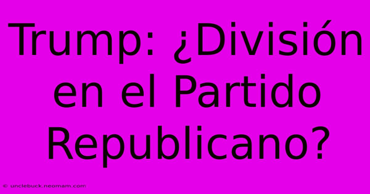 Trump: ¿División En El Partido Republicano? 