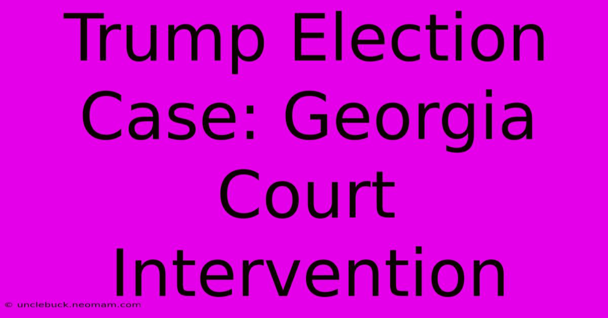 Trump Election Case: Georgia Court Intervention