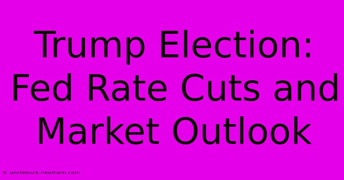 Trump Election: Fed Rate Cuts And Market Outlook