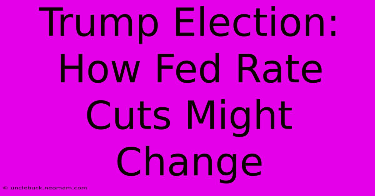 Trump Election: How Fed Rate Cuts Might Change 