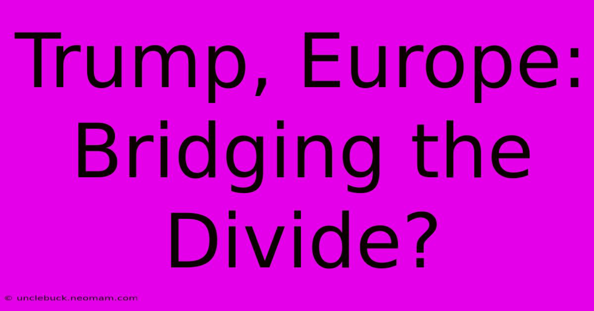 Trump, Europe: Bridging The Divide?