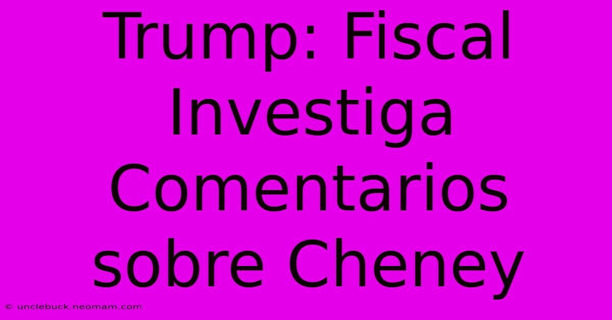 Trump: Fiscal Investiga Comentarios Sobre Cheney