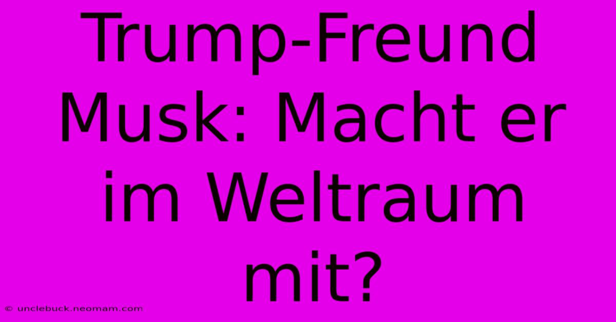 Trump-Freund Musk: Macht Er Im Weltraum Mit?