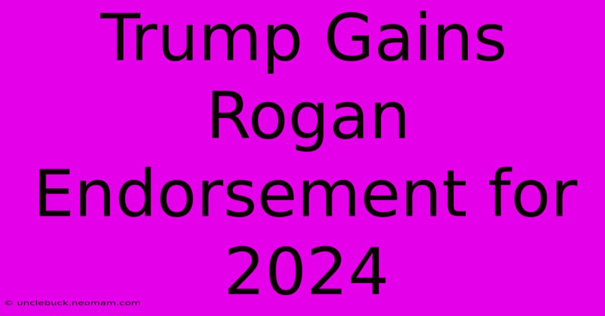 Trump Gains Rogan Endorsement For 2024 