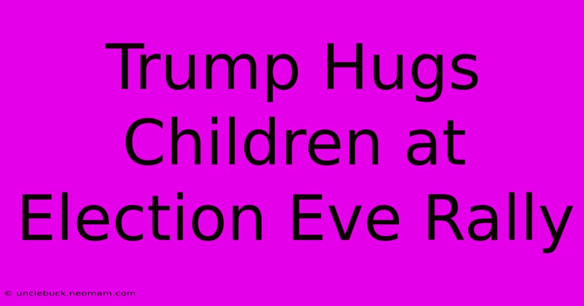 Trump Hugs Children At Election Eve Rally