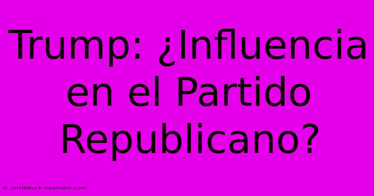 Trump: ¿Influencia En El Partido Republicano?