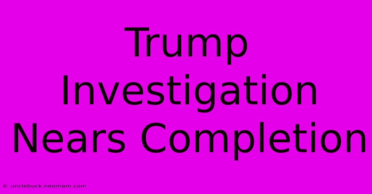 Trump Investigation Nears Completion