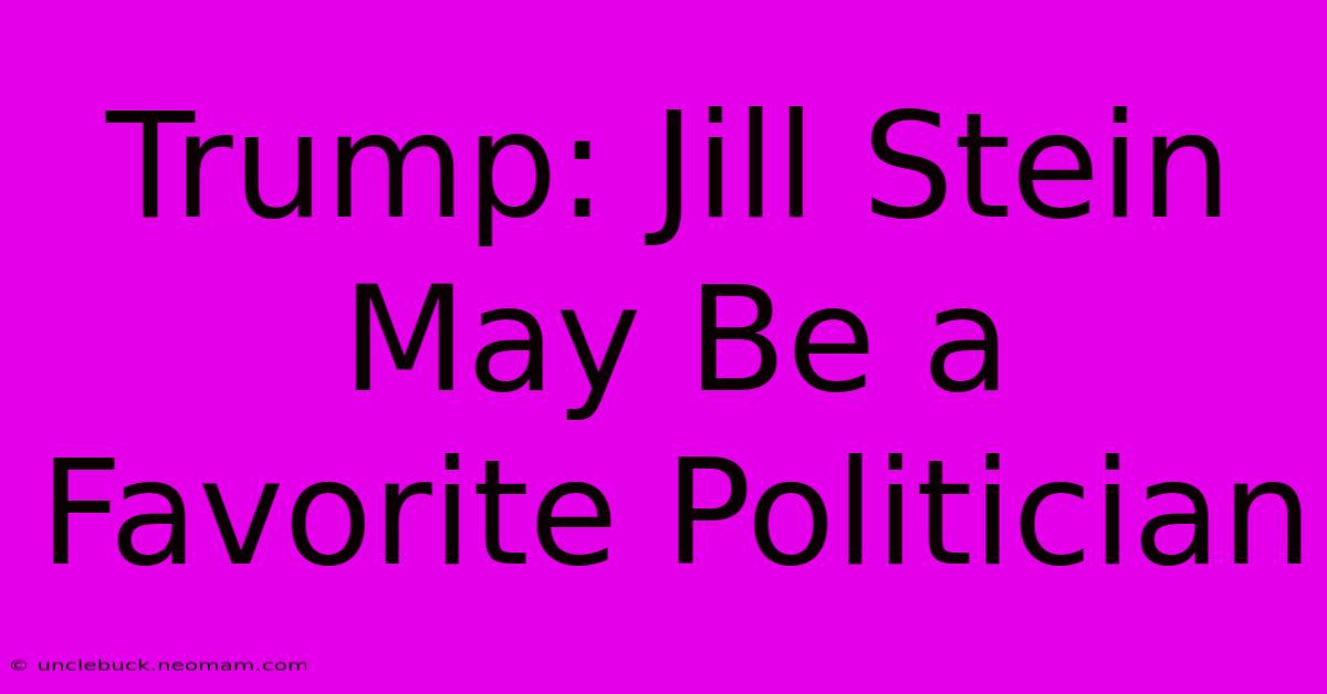 Trump: Jill Stein May Be A Favorite Politician 