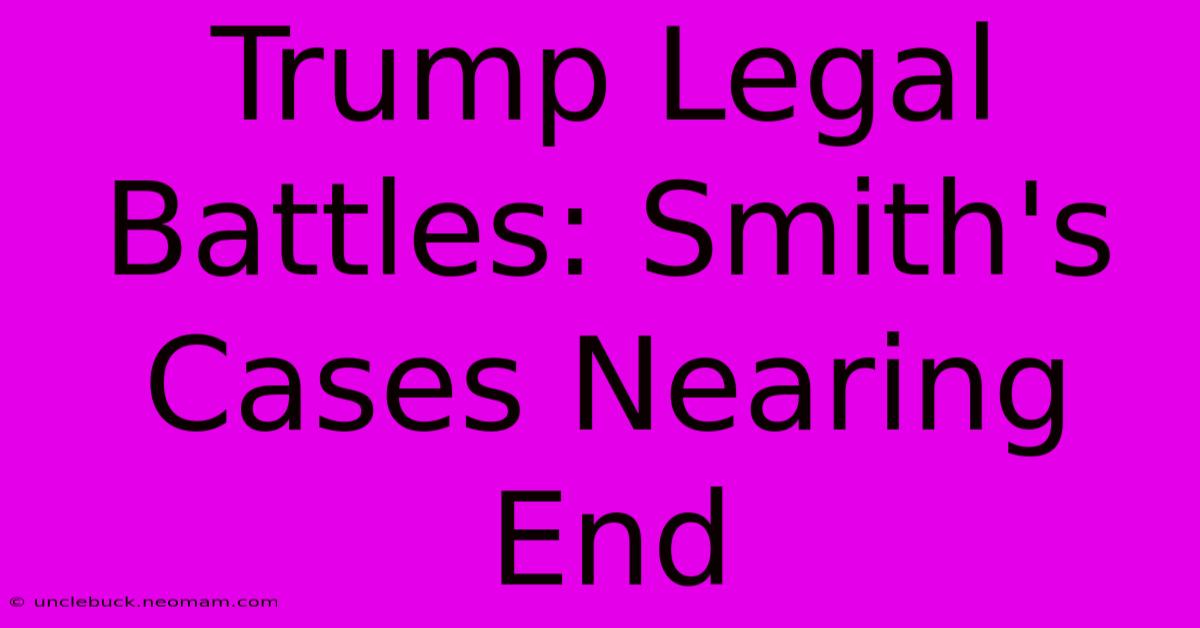 Trump Legal Battles: Smith's Cases Nearing End