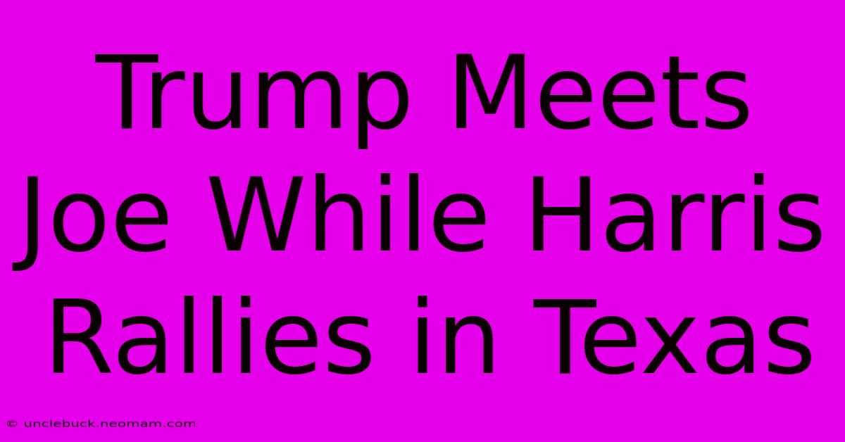 Trump Meets Joe While Harris Rallies In Texas