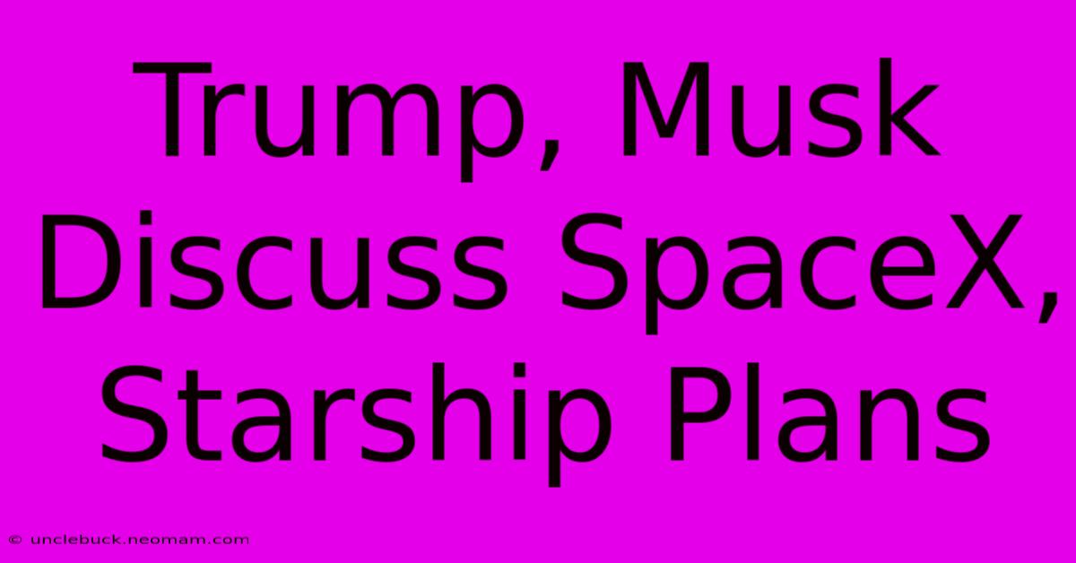 Trump, Musk Discuss SpaceX, Starship Plans