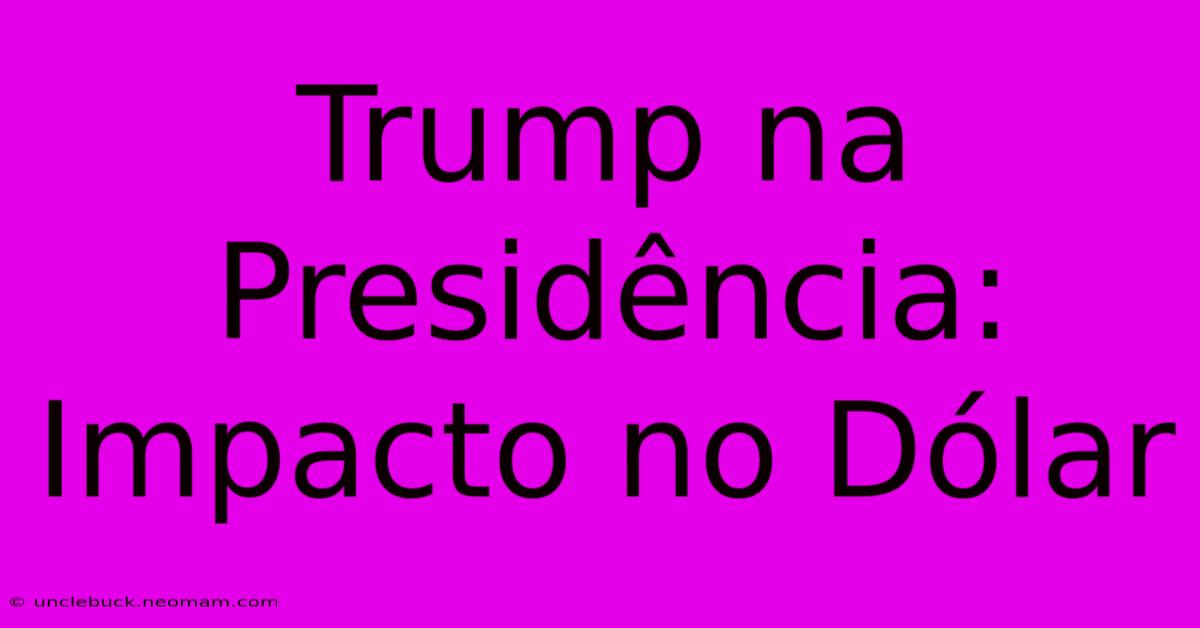 Trump Na Presidência: Impacto No Dólar