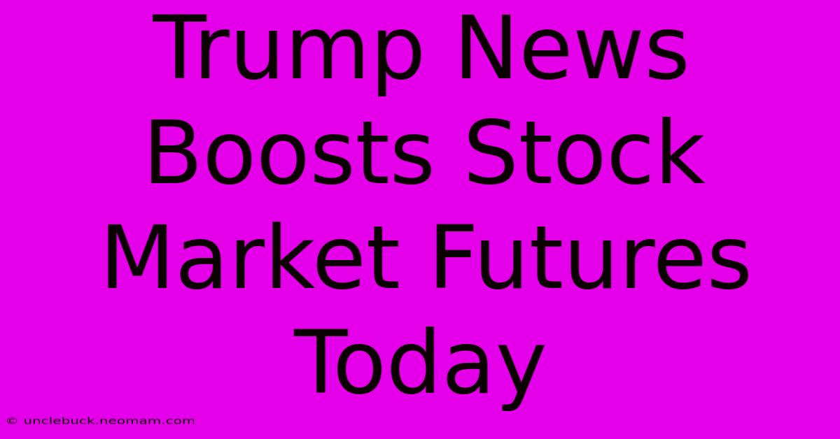 Trump News Boosts Stock Market Futures Today