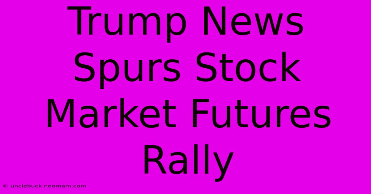 Trump News Spurs Stock Market Futures Rally 