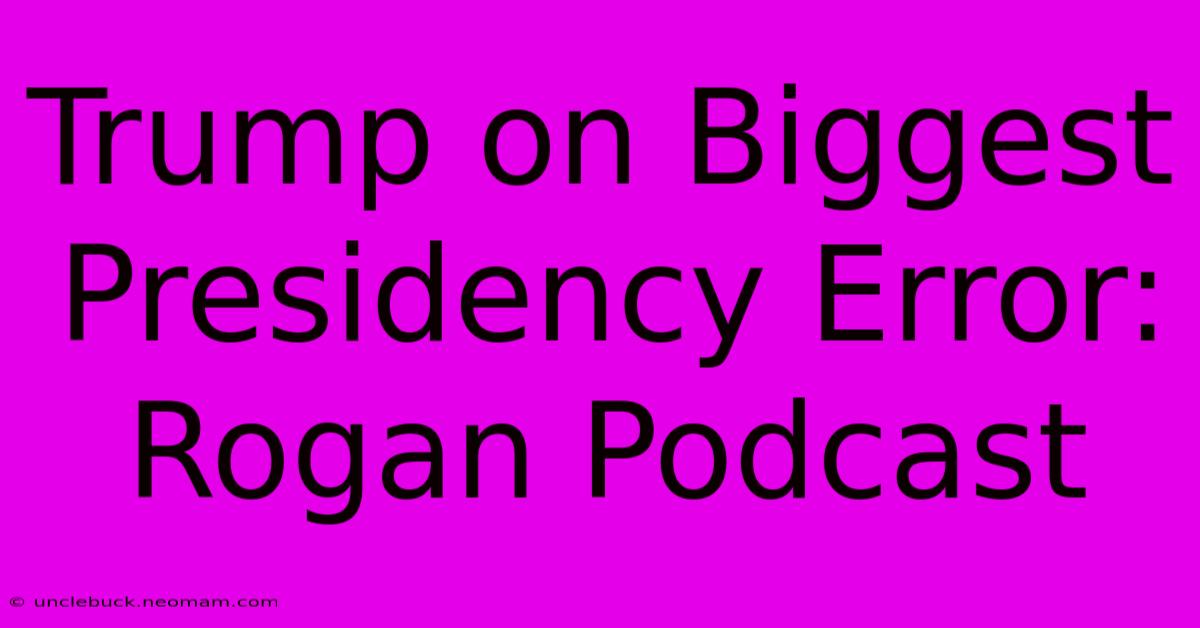 Trump On Biggest Presidency Error: Rogan Podcast 