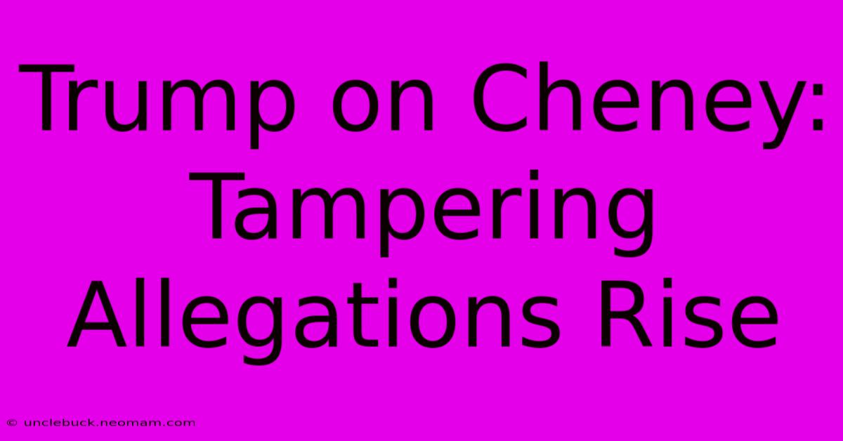 Trump On Cheney: Tampering Allegations Rise