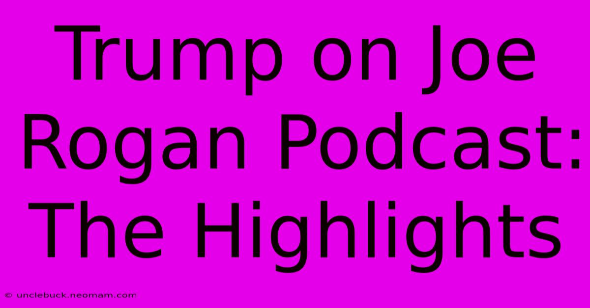 Trump On Joe Rogan Podcast:  The Highlights