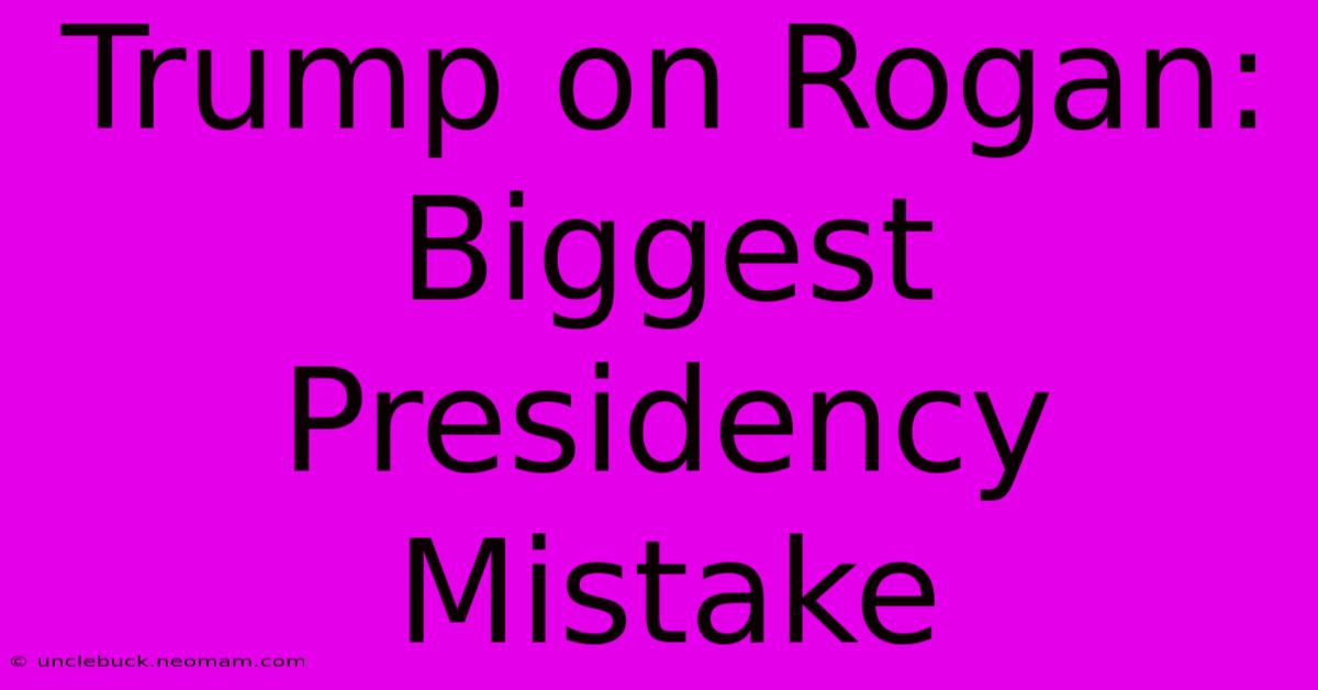 Trump On Rogan: Biggest Presidency Mistake