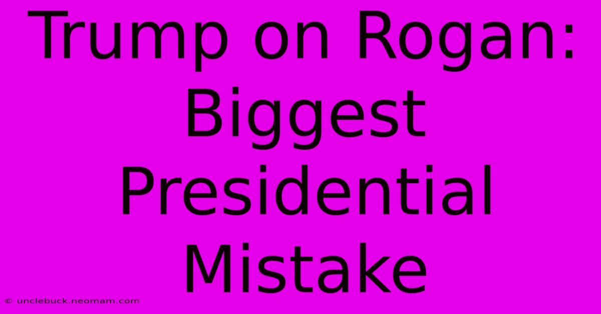 Trump On Rogan: Biggest Presidential Mistake