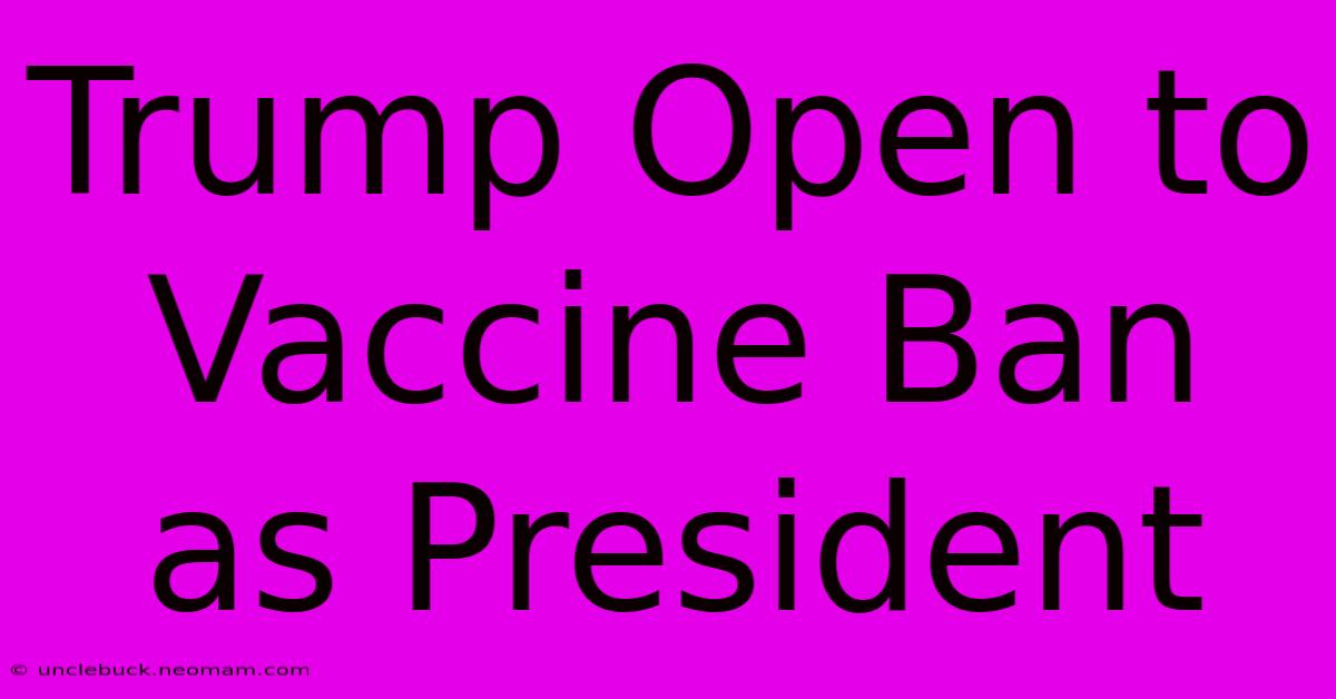 Trump Open To Vaccine Ban As President