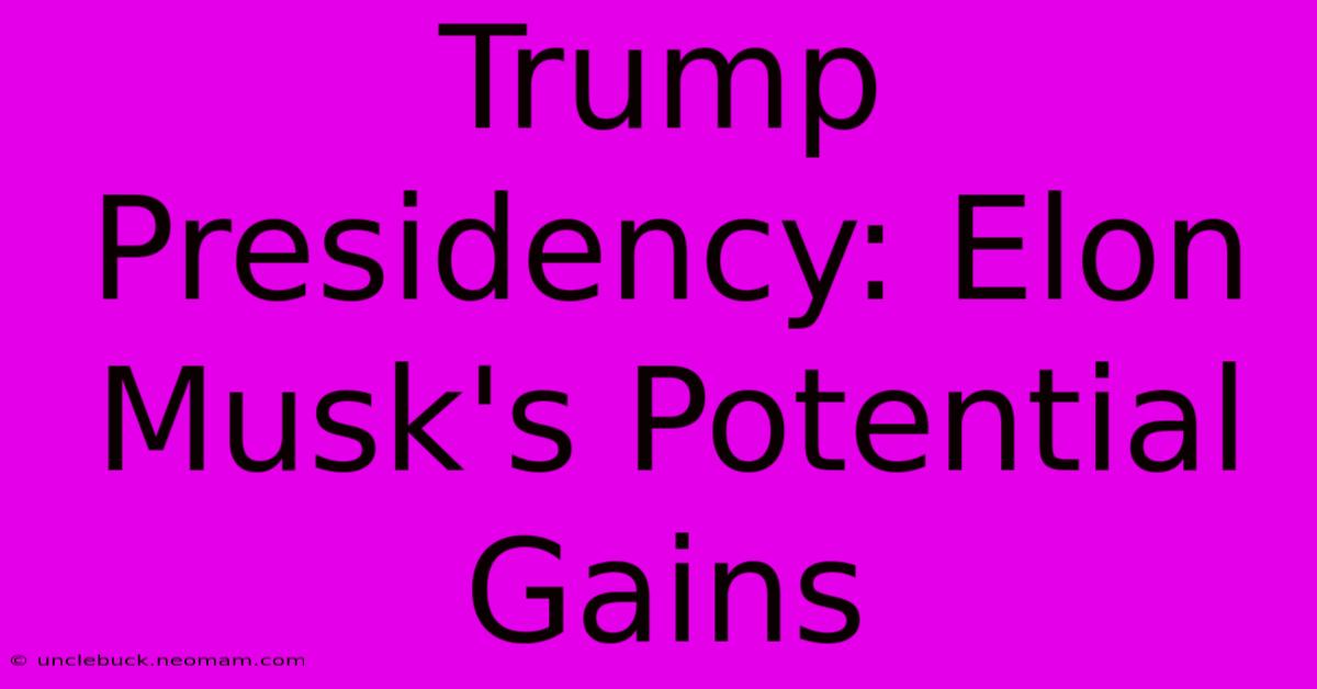 Trump Presidency: Elon Musk's Potential Gains