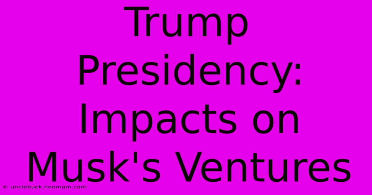 Trump Presidency: Impacts On Musk's Ventures 