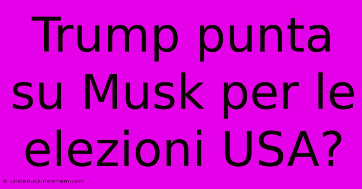 Trump Punta Su Musk Per Le Elezioni USA? 