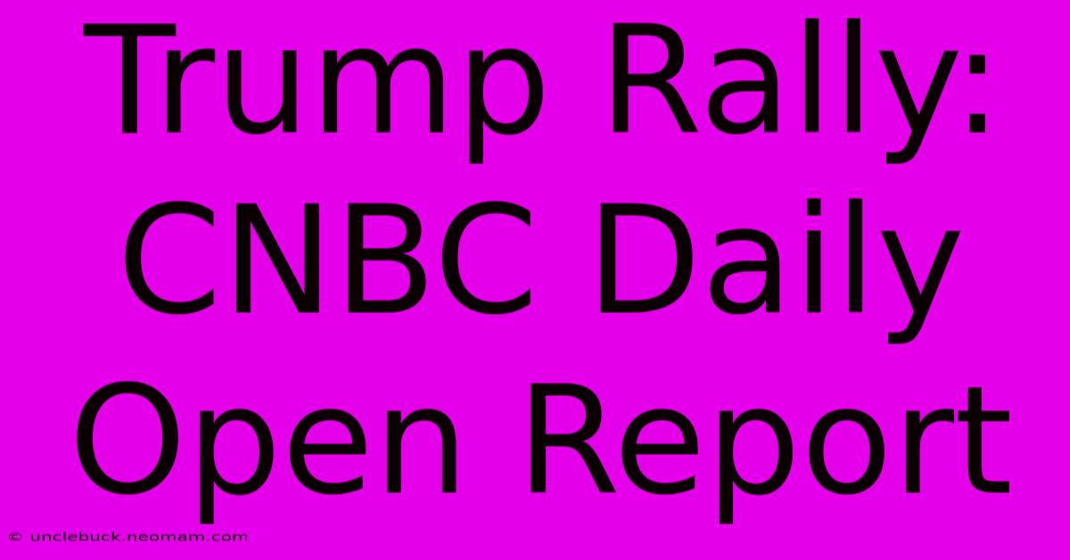 Trump Rally: CNBC Daily Open Report