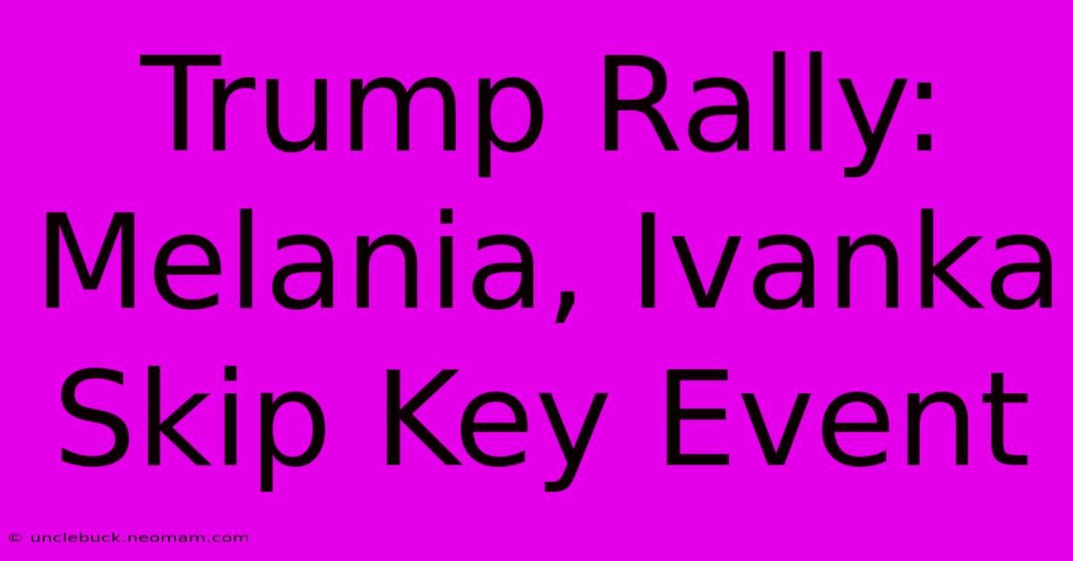 Trump Rally: Melania, Ivanka Skip Key Event