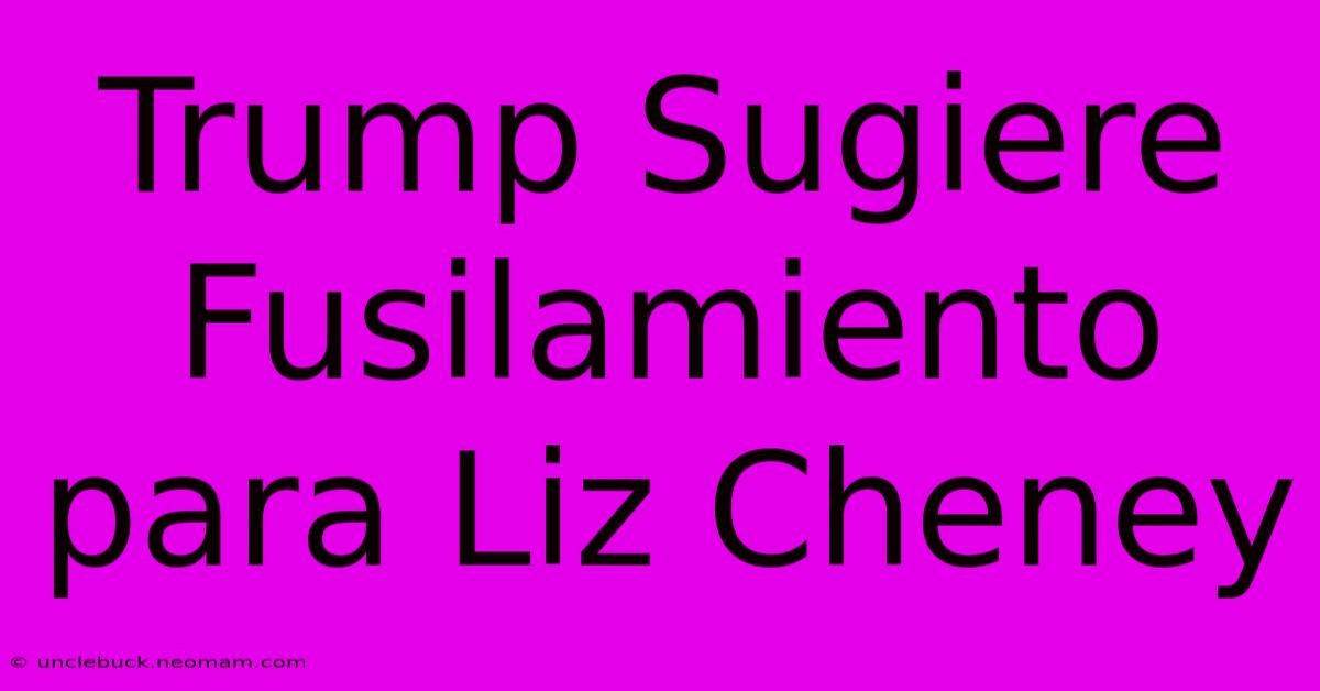 Trump Sugiere Fusilamiento Para Liz Cheney