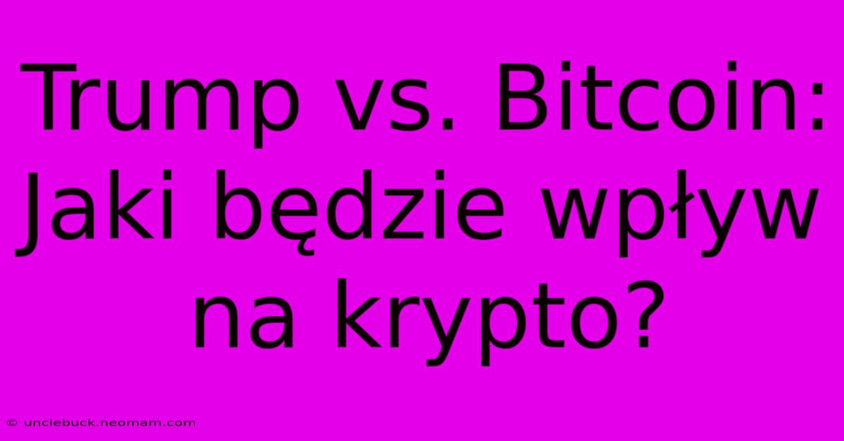 Trump Vs. Bitcoin: Jaki Będzie Wpływ Na Krypto? 