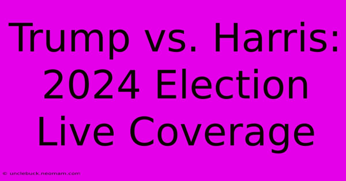 Trump Vs. Harris: 2024 Election Live Coverage 