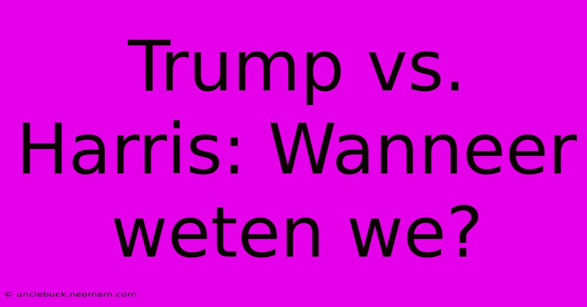 Trump Vs. Harris: Wanneer Weten We?