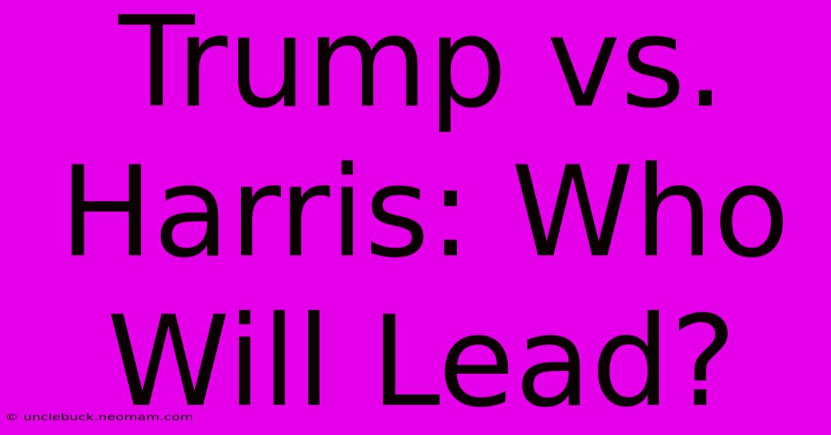 Trump Vs. Harris: Who Will Lead? 