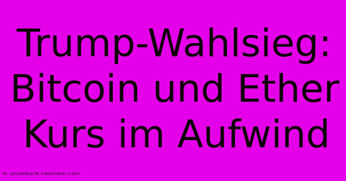 Trump-Wahlsieg: Bitcoin Und Ether Kurs Im Aufwind 