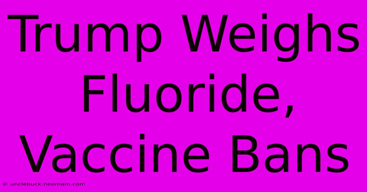 Trump Weighs Fluoride, Vaccine Bans