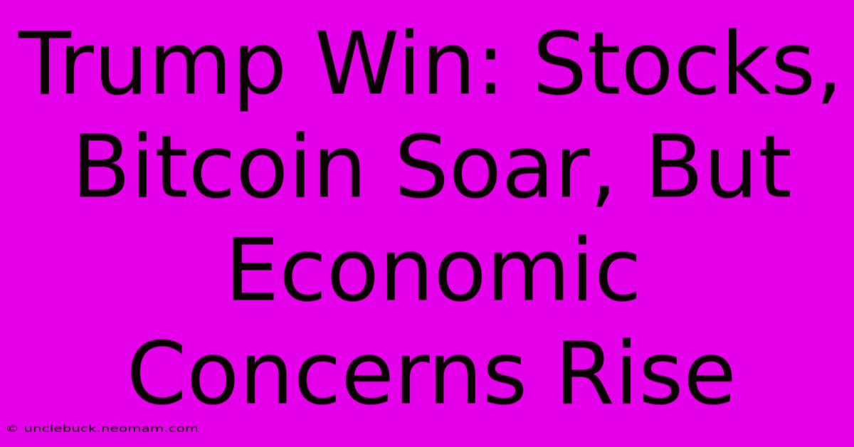 Trump Win: Stocks, Bitcoin Soar, But Economic Concerns Rise 