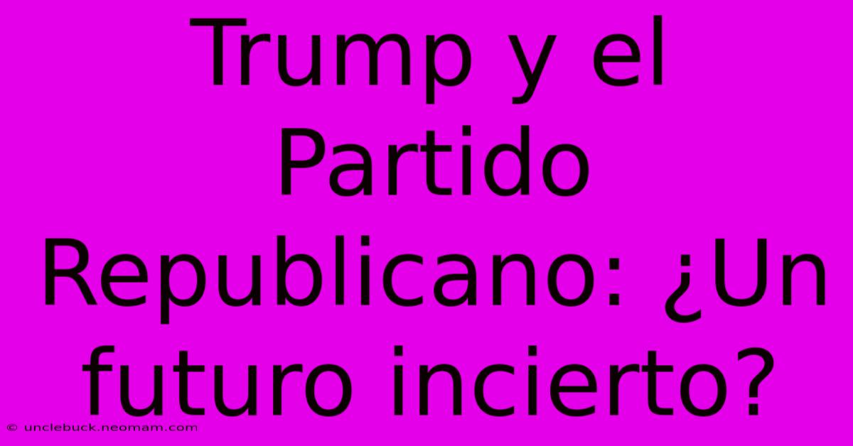 Trump Y El Partido Republicano: ¿Un Futuro Incierto?