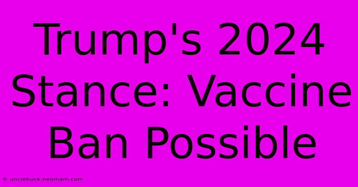 Trump's 2024 Stance: Vaccine Ban Possible