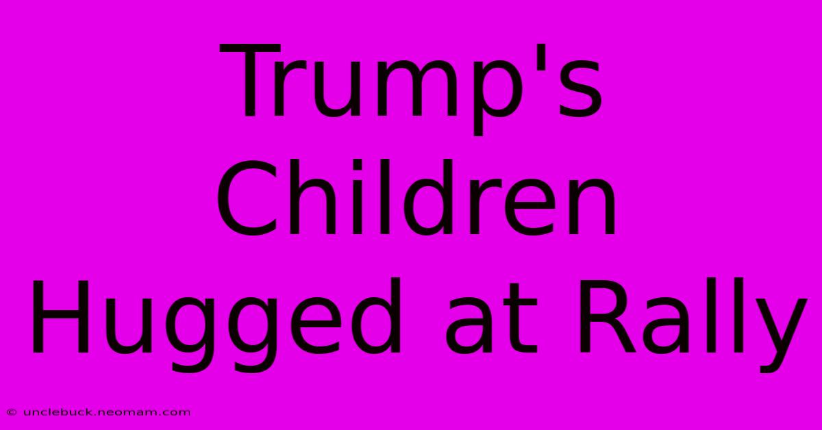 Trump's Children Hugged At Rally