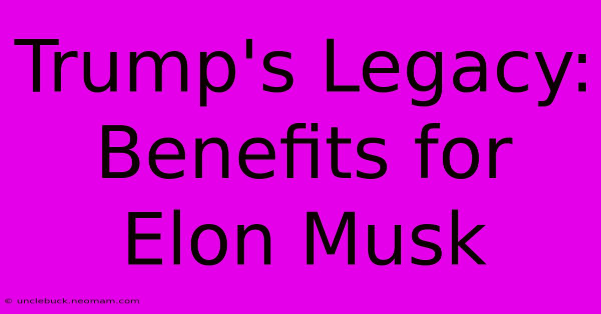 Trump's Legacy: Benefits For Elon Musk